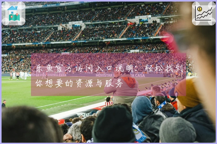 乐鱼官方访问入口说明：轻松找到你想要的资源与服务