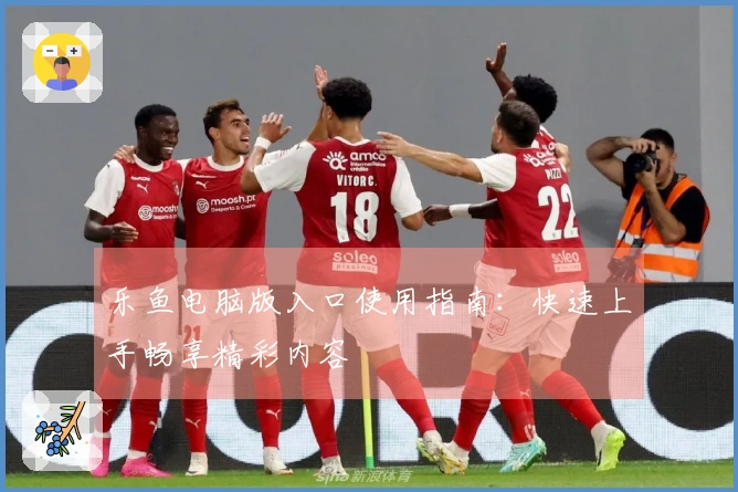 乐鱼电脑版入口使用指南：快速上手畅享精彩内容