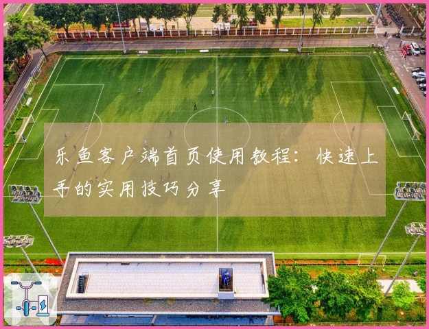 乐鱼客户端首页使用教程：快速上手的实用技巧分享
