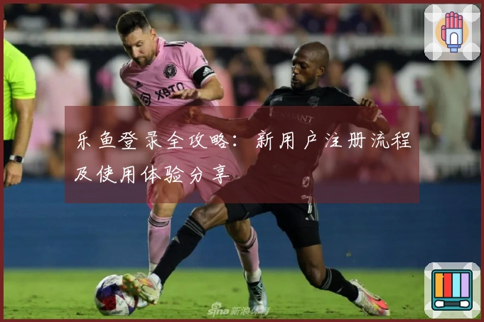 乐鱼登录全攻略：新用户注册流程及使用体验分享