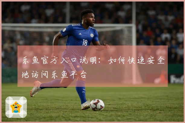 乐鱼官方入口说明：如何快速安全地访问乐鱼平台