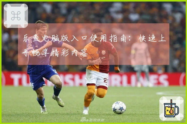 乐鱼电脑版入口使用指南：快速上手畅享精彩内容