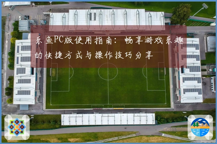 乐鱼PC版使用指南:畅享游戏乐趣的快捷方式与操作技巧分享