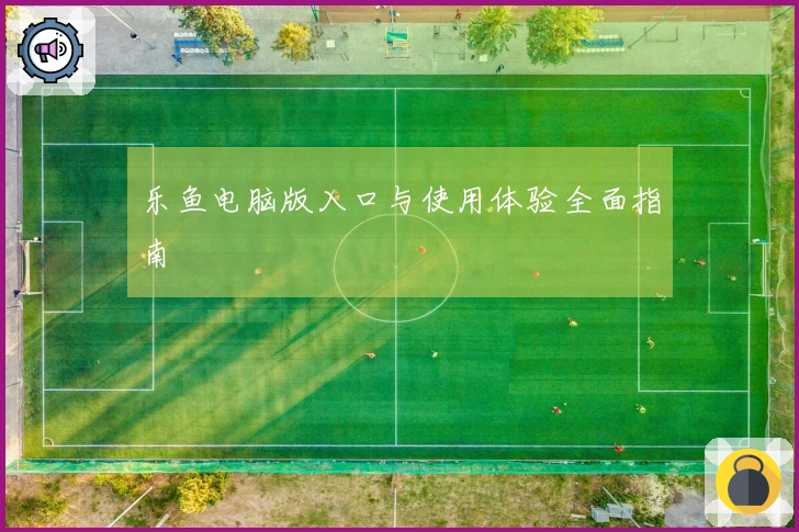 乐鱼电脑版入口与使用体验全面指南