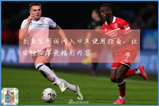 乐鱼官网访问入口及使用指南，让你轻松享受精彩内容