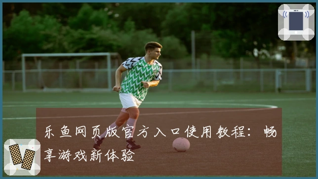 乐鱼网页版官方入口使用教程：畅享游戏新体验