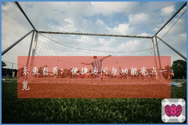 乐鱼首页：便捷访问与功能亮点一览