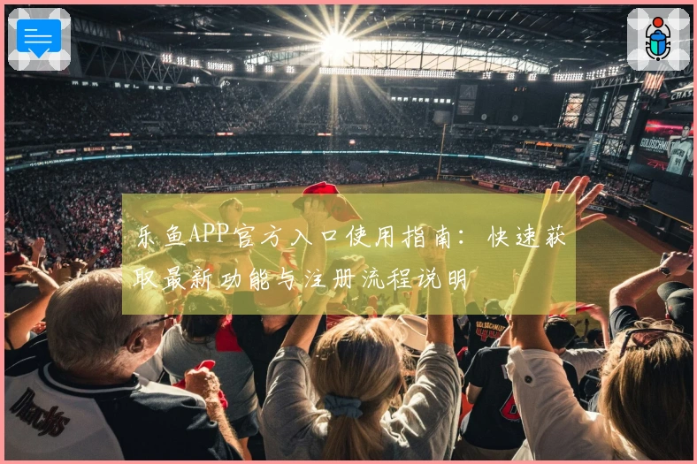 乐鱼APP官方入口使用指南：快速获取最新功能与注册流程说明