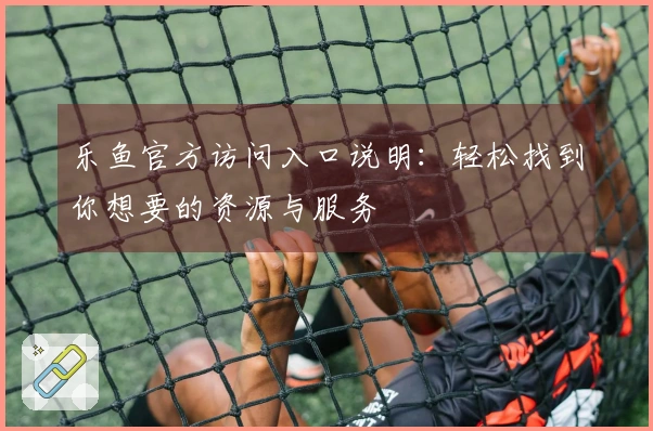 乐鱼官方访问入口说明：轻松找到你想要的资源与服务