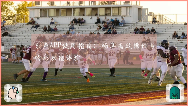 乐鱼APP使用指南：畅享高效操作与精彩功能体验