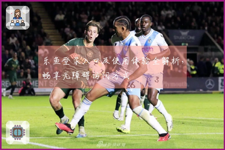 乐鱼登录入口及使用体验全解析，畅享无障碍访问方式