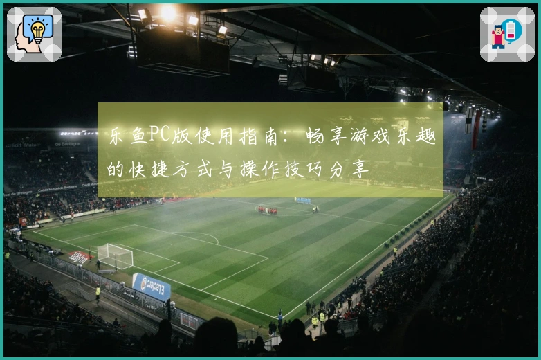乐鱼PC版使用指南：畅享游戏乐趣的快捷方式与操作技巧分享