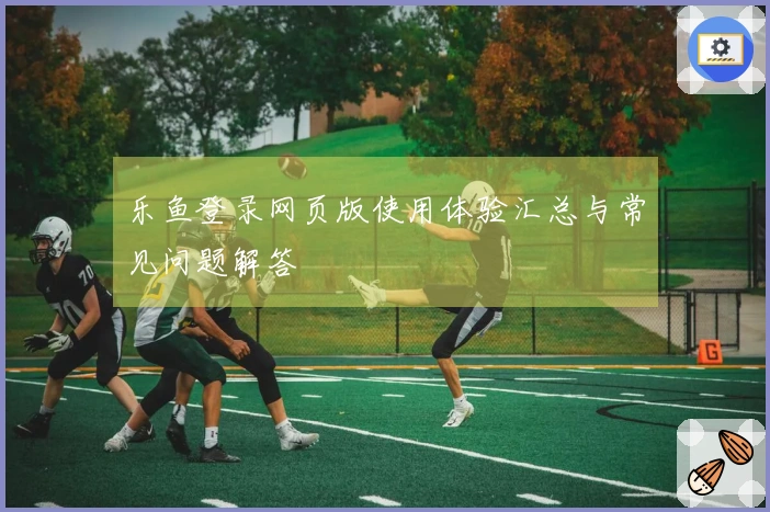 乐鱼登录网页版使用体验汇总与常见问题解答