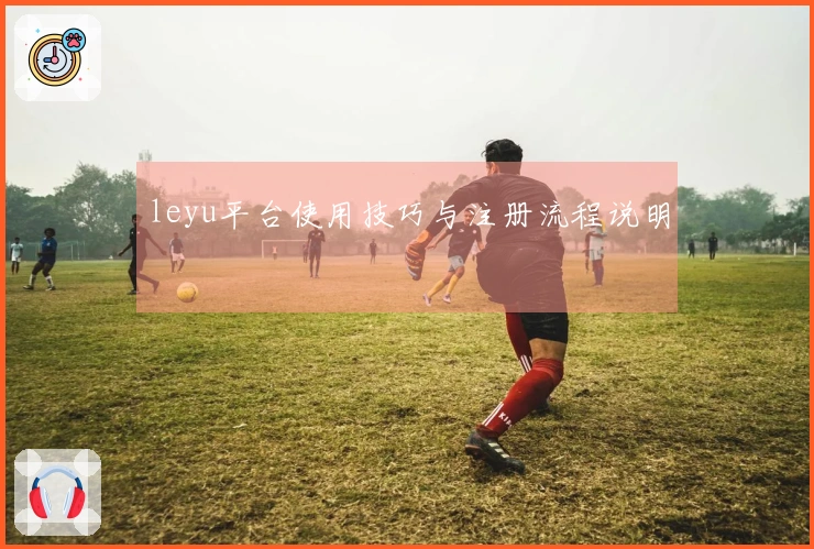leyu平台使用技巧与注册流程说明