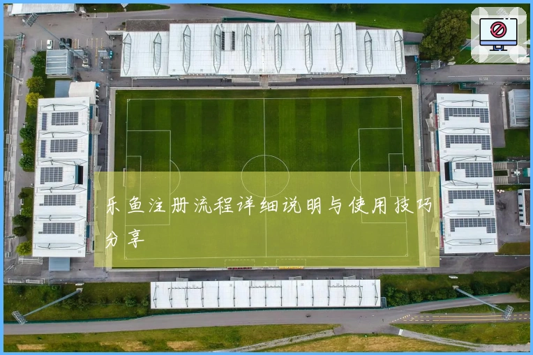 乐鱼注册流程详细说明与使用技巧分享