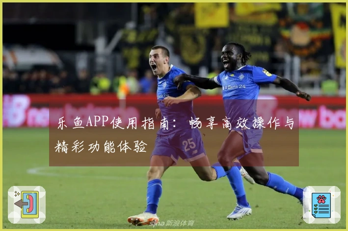 乐鱼APP使用指南：畅享高效操作与精彩功能体验